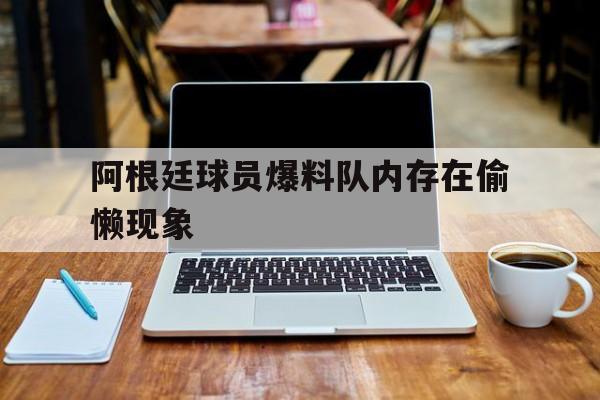 阿根廷球员爆料队内存在偷懒现象