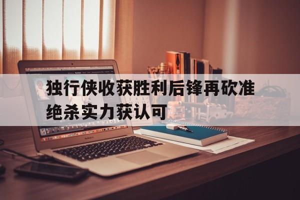 独行侠收获胜利后锋再砍准绝杀实力获认可的简单介绍