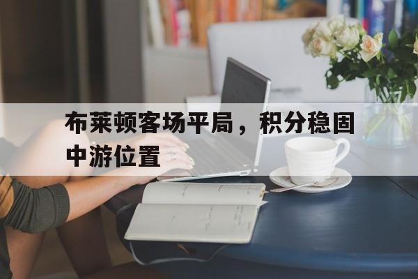 包含布莱顿客场平局，积分稳固中游位置的词条