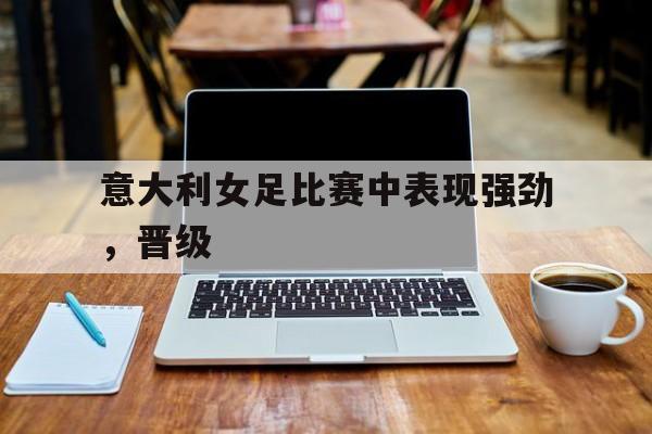意大利女足比赛中表现强劲，晋级