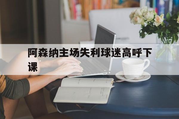 阿森纳主场失利球迷高呼下课