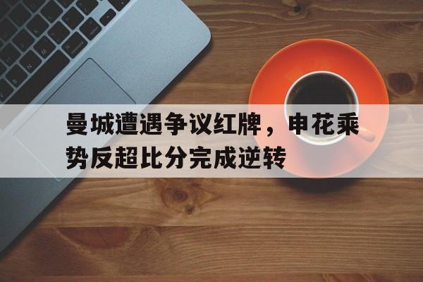 曼城遭遇争议红牌，申花乘势反超比分完成逆转