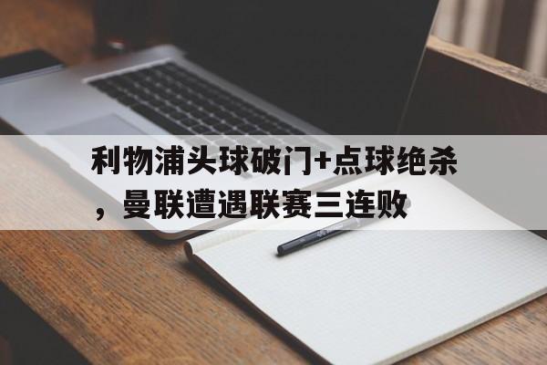 利物浦头球破门+点球绝杀，曼联遭遇联赛三连败利物浦 曼联 集锦